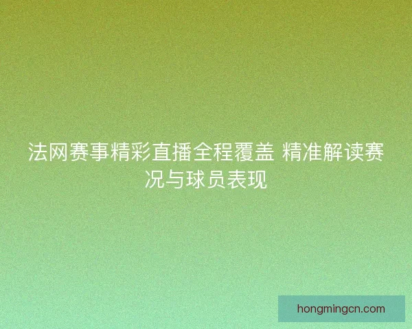 法网赛事精彩直播全程覆盖 精准解读赛况与球员表现 法网赛事精彩直播全程覆盖 精准解读赛况与球员表现