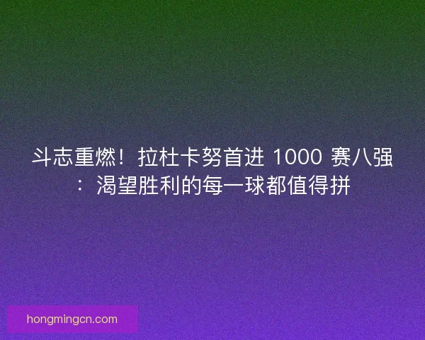 斗志重燃！拉杜卡努首进 1000 赛八强：渴望胜利的每一球都值得拼