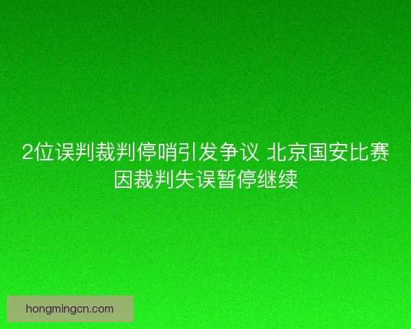 2位误判裁判停哨引发争议 北京国安比赛因裁判失误暂停继续