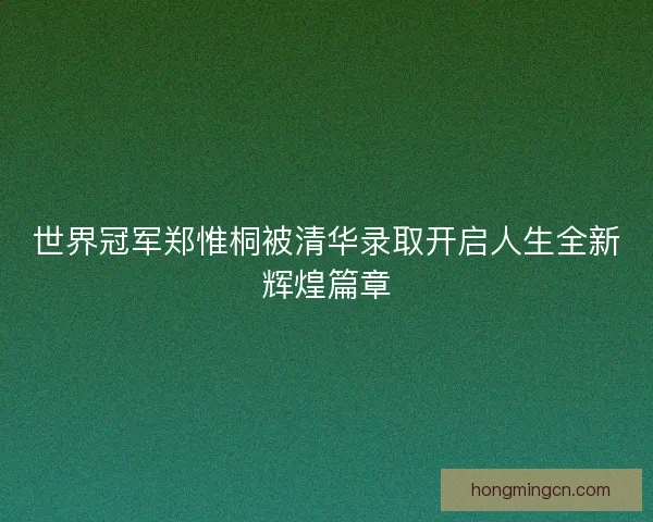世界冠军郑惟桐被清华录取开启人生全新辉煌篇章 世界冠军郑惟桐被清华录取开启人生全新辉煌篇章