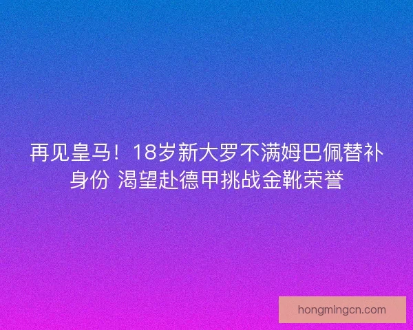 再见皇马！18岁新大罗不满姆巴佩替补身份 渴望赴德甲挑战金靴荣誉