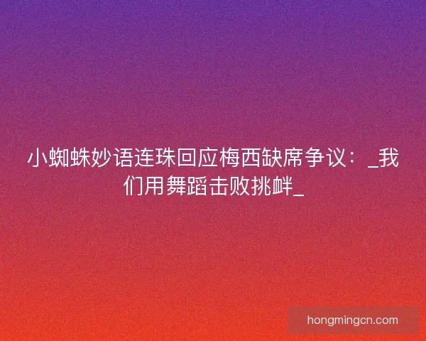 小蜘蛛妙语连珠回应梅西缺席争议：_我们用舞蹈击败挑衅_