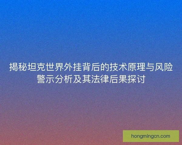 揭秘坦克世界外挂背后的技术原理与风险警示分析及其法律后果探讨 揭秘坦克世界外挂背后的技术原理与风险警示分析及其法律后果探讨