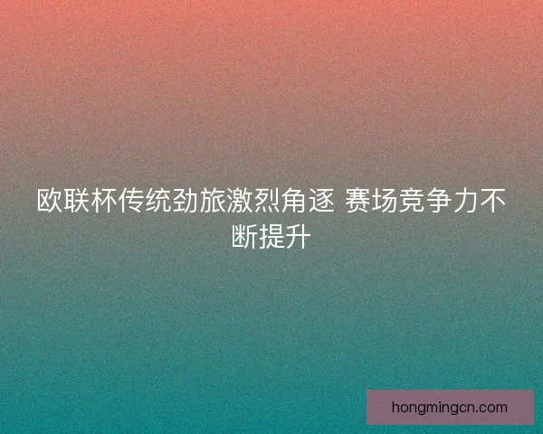 欧联杯传统劲旅激烈角逐 赛场竞争力不断提升 欧联杯传统劲旅激烈角逐 赛场竞争力不断提升