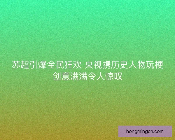苏超引爆全民狂欢 央视携历史人物玩梗创意满满令人惊叹