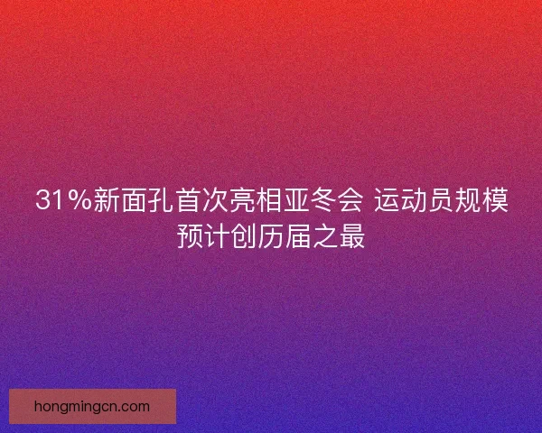 31%新面孔首次亮相亚冬会 运动员规模预计创历届之最
