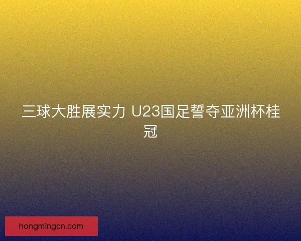三球大胜展实力 U23国足誓夺亚洲杯桂冠