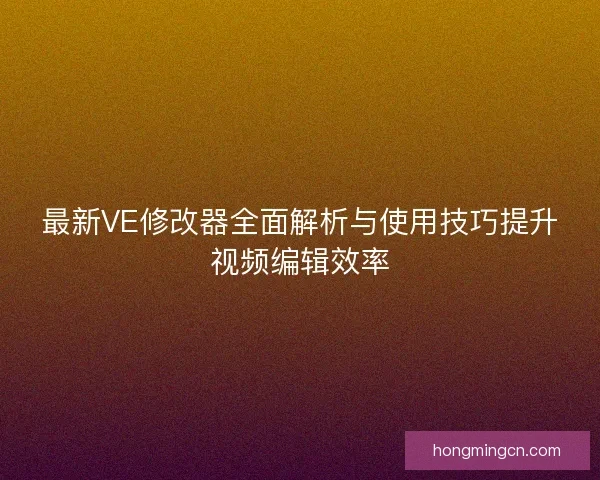 最新VE修改器全面解析与使用技巧提升视频编辑效率