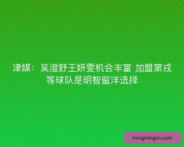 津媒：吴澄舒王妍雯机会丰富 加盟第戎等球队是明智留洋选择