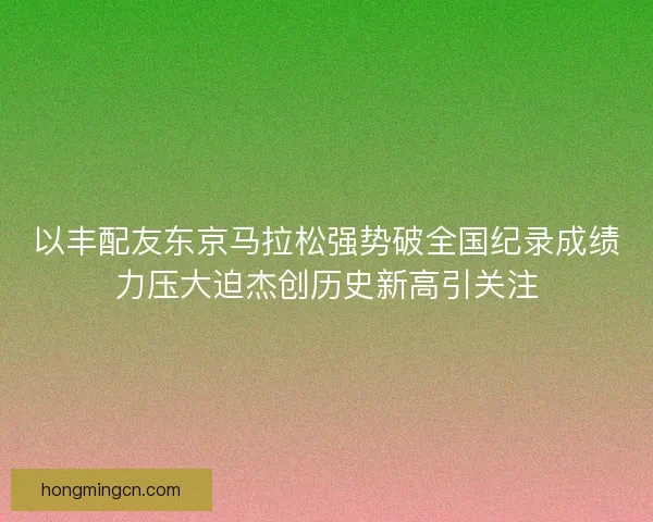 以丰配友东京马拉松强势破全国纪录成绩力压大迫杰创历史新高引关注 以丰配友东京马拉松强势破全国纪录成绩力压大迫杰创历史新高引关注
