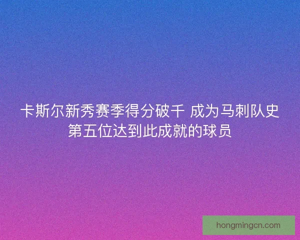 卡斯尔新秀赛季得分破千 成为马刺队史第五位达到此成就的球员 卡斯尔新秀赛季得分破千 成为马刺队史第五位达到此成就的球员