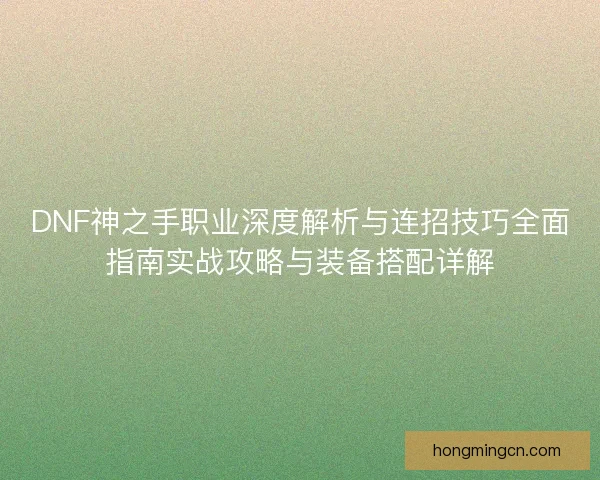 DNF神之手职业深度解析与连招技巧全面指南实战攻略与装备搭配详解