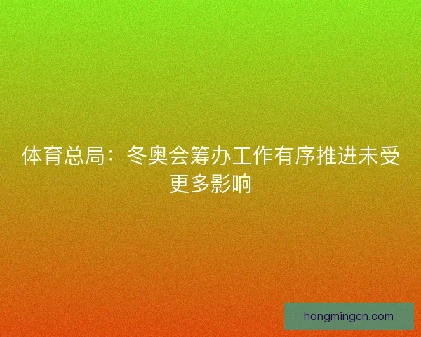 体育总局：冬奥会筹办工作有序推进未受更多影响