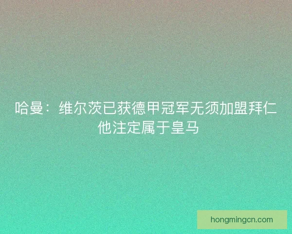 哈曼：维尔茨已获德甲冠军无须加盟拜仁 他注定属于皇马