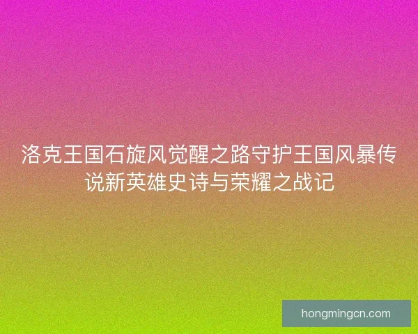 洛克王国石旋风觉醒之路守护王国风暴传说新英雄史诗与荣耀之战记