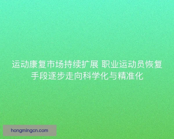 运动康复市场持续扩展 职业运动员恢复手段逐步走向科学化与精准化