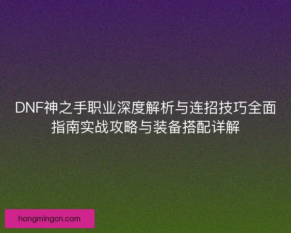 DNF神之手职业深度解析与连招技巧全面指南实战攻略与装备搭配详解