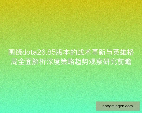 围绕dota26.85版本的战术革新与英雄格局全面解析深度策略趋势观察研究前瞻