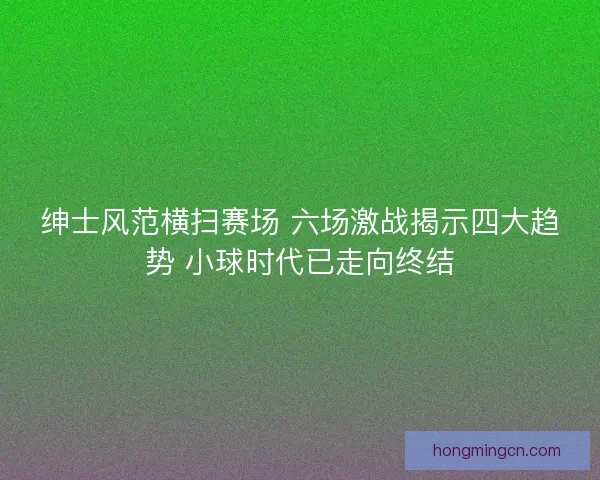 绅士风范横扫赛场 六场激战揭示四大趋势 小球时代已走向终结 绅士风范横扫赛场 六场激战揭示四大趋势 小球时代已走向终结