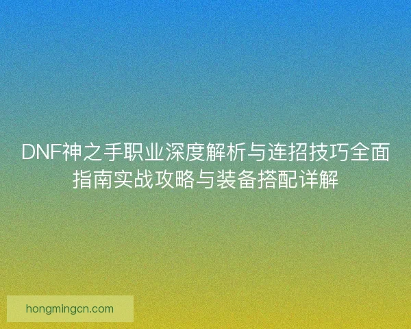 DNF神之手职业深度解析与连招技巧全面指南实战攻略与装备搭配详解