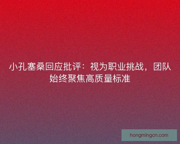 小孔塞桑回应批评：视为职业挑战，团队始终聚焦高质量标准