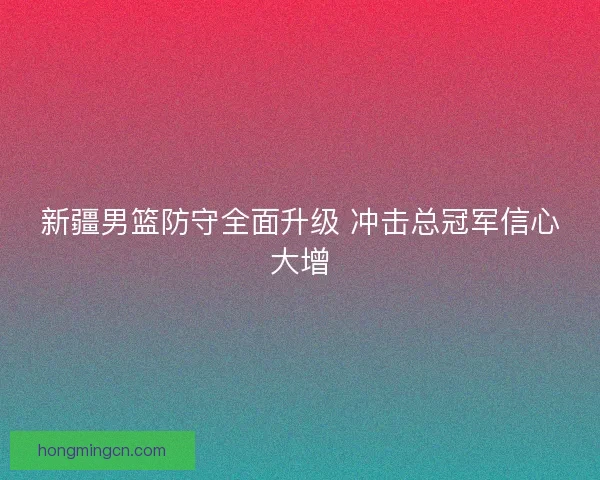 新疆男篮防守全面升级 冲击总冠军信心大增