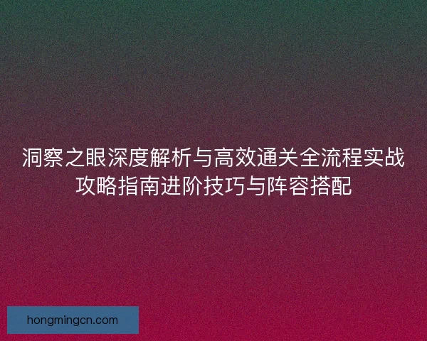 洞察之眼深度解析与高效通关全流程实战攻略指南进阶技巧与阵容搭配