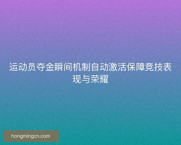 运动员夺金瞬间机制自动激活保障竞技表现与荣耀