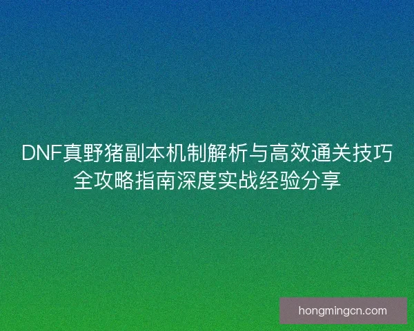 DNF真野猪副本机制解析与高效通关技巧全攻略指南深度实战经验分享 DNF真野猪副本机制解析与高效通关技巧全攻略指南深度实战经验分享