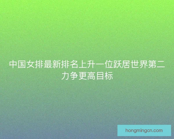中国女排最新排名上升一位跃居世界第二力争更高目标 中国女排最新排名上升一位跃居世界第二力争更高目标