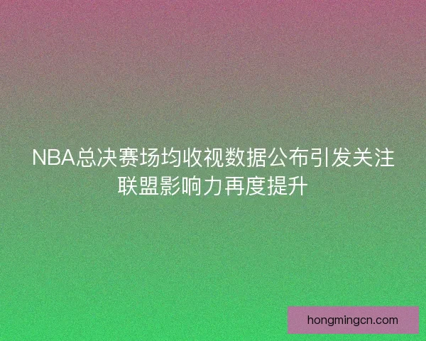 NBA总决赛场均收视数据公布引发关注联盟影响力再度提升 NBA总决赛场均收视数据公布引发关注联盟影响力再度提升