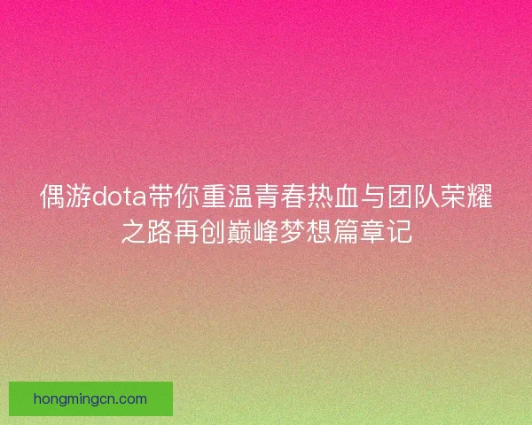 偶游dota带你重温青春热血与团队荣耀之路再创巅峰梦想篇章记 偶游dota带你重温青春热血与团队荣耀之路再创巅峰梦想篇章记