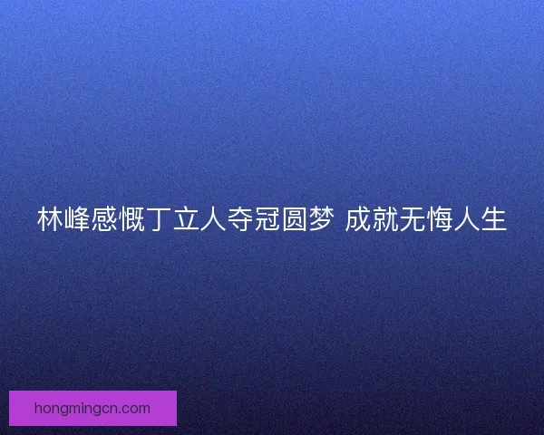 林峰感慨丁立人夺冠圆梦 成就无悔人生 林峰感慨丁立人夺冠圆梦 成就无悔人生
