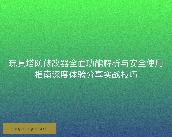 玩具塔防修改器全面功能解析与安全使用指南深度体验分享实战技巧
