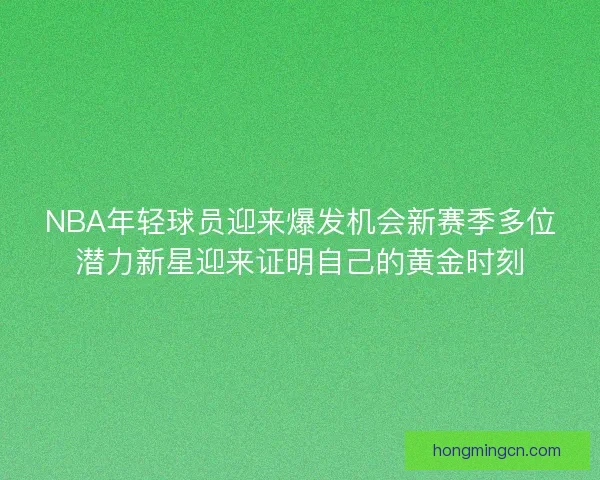NBA年轻球员迎来爆发机会新赛季多位潜力新星迎来证明自己的黄金时刻 NBA年轻球员迎来爆发机会新赛季多位潜力新星迎来证明自己的黄金时刻