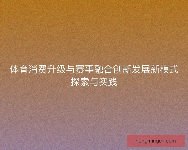 体育消费升级与赛事融合创新发展新模式探索与实践